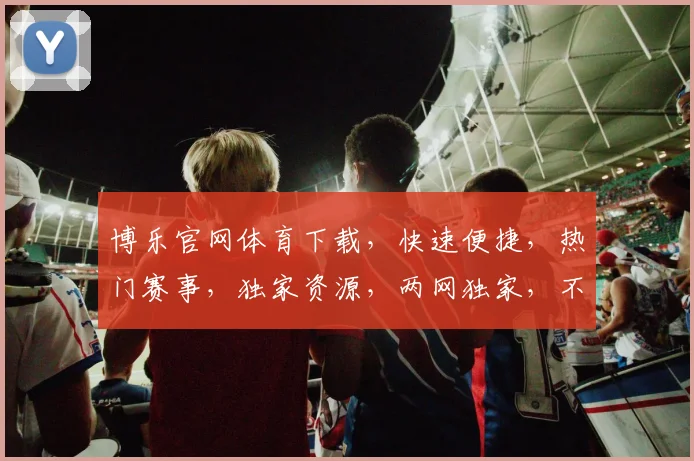 博乐官网体育下载，快速便捷，热门赛事，独家资源，两网独家，不容错过