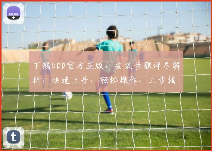 下载app官方正版，安装步骤详尽解析，快速上手，轻松操作，三步搞定，不容错过