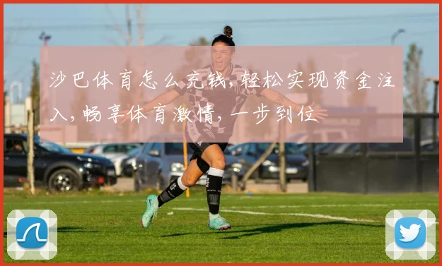 沙巴体育怎么充钱,轻松实现资金注入,畅享体育激情,一步到位