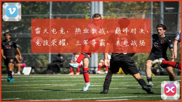雷火电竞，热血激战，巅峰对决，竞技荣耀，三军争霸，共赴战场