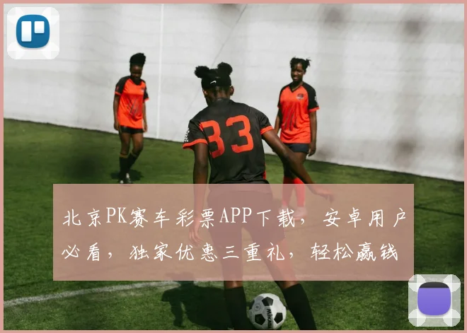 北京PK赛车彩票APP下载，安卓用户必看，独家优惠三重礼，轻松赢钱，快速上手