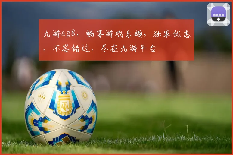 九游ag8，畅享游戏乐趣，独家优惠，不容错过，尽在九游平台