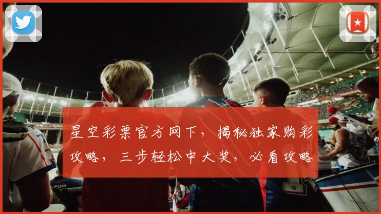 星空彩票官方网下，揭秘独家购彩攻略，三步轻松中大奖，必看攻略，不容错过