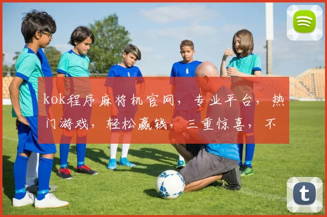 kok程序麻将机官网，专业平台，热门游戏，轻松赢钱，三重惊喜，不容错过