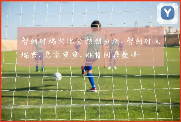 智利对瑞典比分预测分析,智利对决瑞典,悬念重重,谁将问鼎巅峰