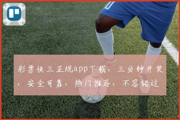 彩票快三正规app下载，三分钟开奖，安全可靠，热门推荐，不容错过，立即下载