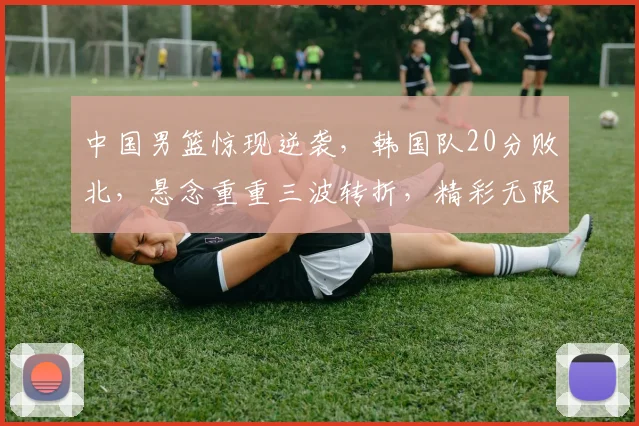 中国男篮惊现逆袭，韩国队20分败北，悬念重重三波转折，精彩无限