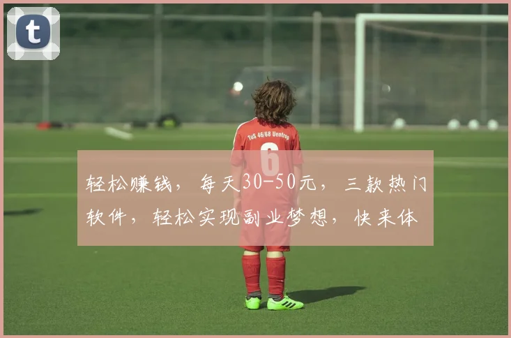 轻松赚钱，每天30-50元，三款热门软件，轻松实现副业梦想，快来体验