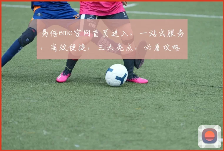 易倍emc官网首页进入，一站式服务，高效便捷，三大亮点，必看攻略，不容错过