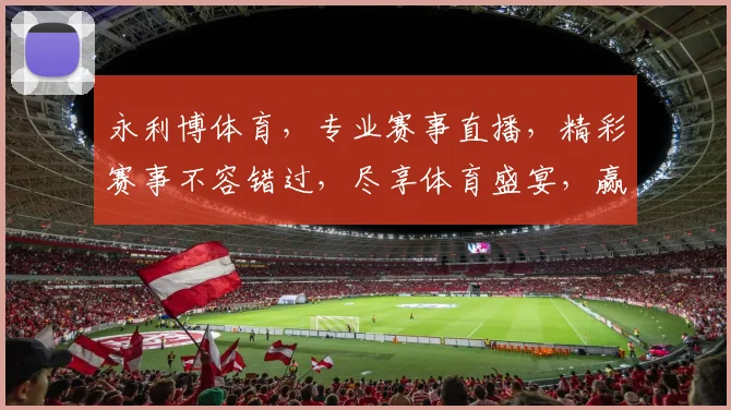 永利博体育，专业赛事直播，精彩赛事不容错过，尽享体育盛宴，赢取丰厚奖金