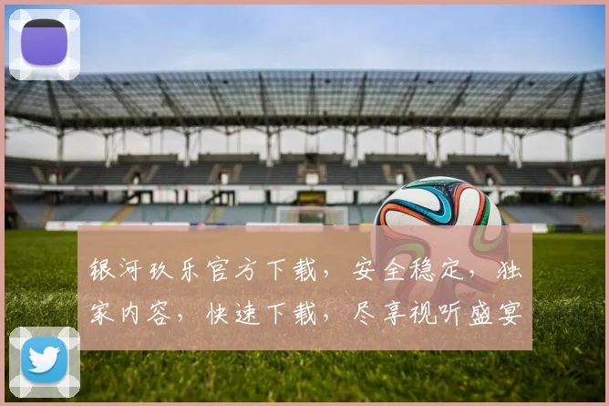 银河玖乐官方下载，安全稳定，独家内容，快速下载，尽享视听盛宴，不容错过