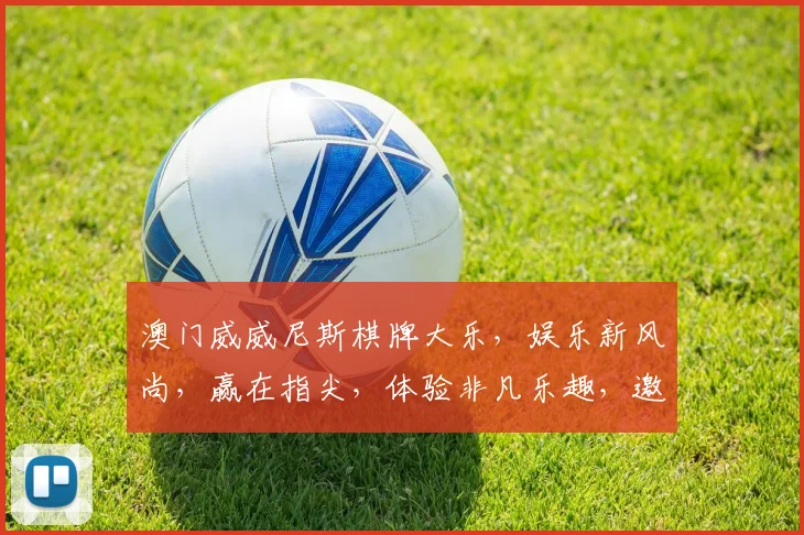 澳门威威尼斯棋牌大乐，娱乐新风尚，赢在指尖，体验非凡乐趣，邀您共赴盛宴